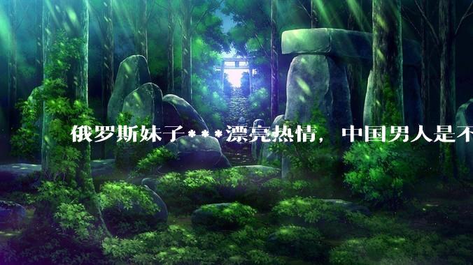 俄罗斯妹子***漂亮热情，中国男人是不是很喜欢娶？
