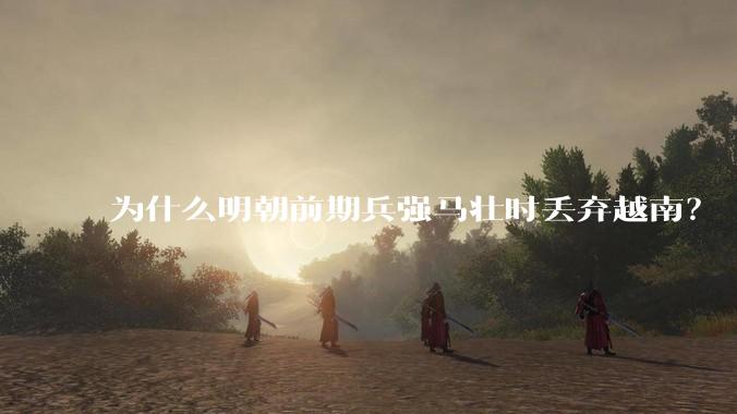 为什么明朝前期兵强马壮时丢弃越南？