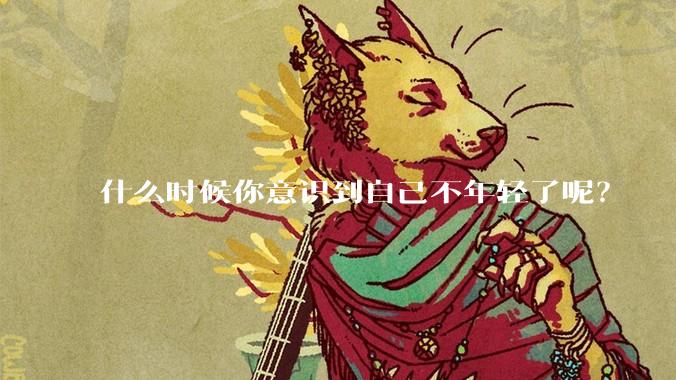 什么时候你意识到自己不年轻了呢？