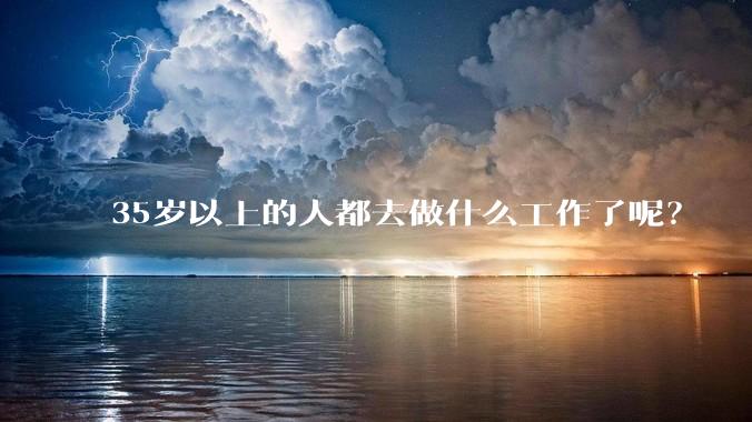 35岁以上的人都去做什么工作了呢？