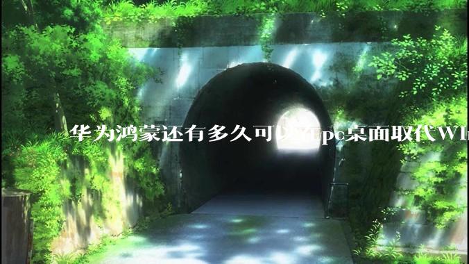 华为鸿蒙还有多久可以在pc桌面取代Windows？