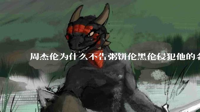 周杰伦为什么不告粥饼伦黑伦侵犯他的名誉权?