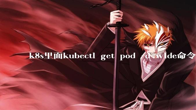 k8s里面kubectl get pod -d wide命令作用是什么？