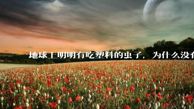 地球上明明有吃塑料的虫子，为什么没有普及？