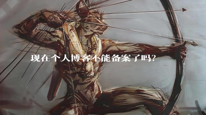 现在个人博客不能备案了吗？