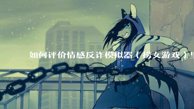 如何评价情感反诈模拟器（捞女游戏）里的陈欣欣，她是坏女人吗？