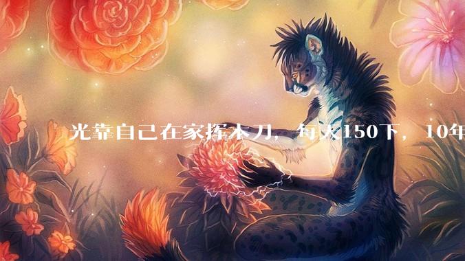 光靠自己在家挥木刀，每天150下，10年后能成为剑术高手吗？
