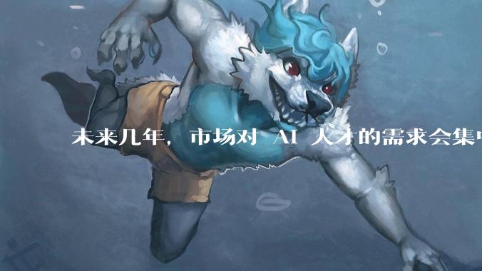未来几年，市场对 AI 人才的需求会集中在哪几个方向？