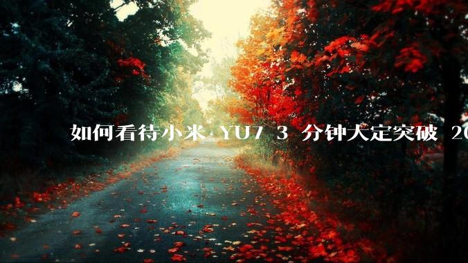 如何看待小米 YU7 3 分钟大定突破 20 万辆，锁单 12.2 万辆？小米汽车做对了什么？