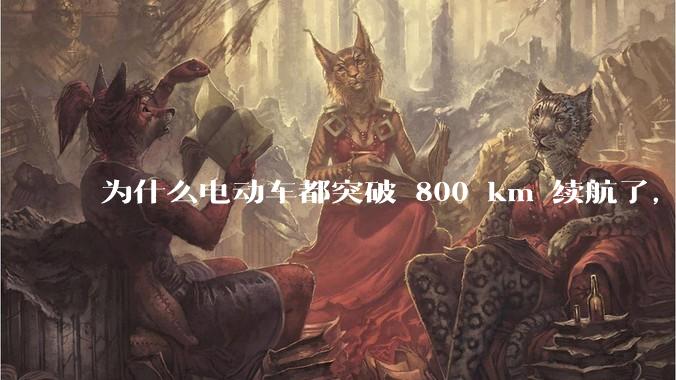 为什么电动车都突破 800 km 续航了，还是无法消除里程焦虑？