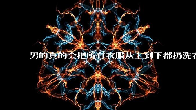 男的真的会把所有衣服从上到下都扔洗衣机吗？