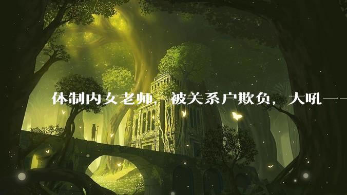 体制内女老师，被关系户欺负，大吼——"不干就给老子滚"，我该怎么办？