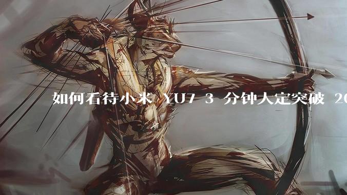 如何看待小米 YU7 3 分钟大定突破 20 万辆，锁单 12.2 万辆？小米汽车做对了什么？