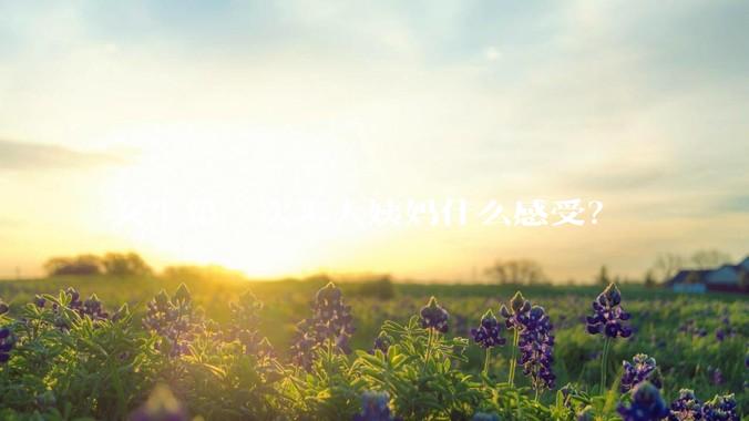 女生第一次来大姨妈什么感受？