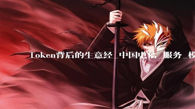 Token背后的生意经_中国电信_服务_模型