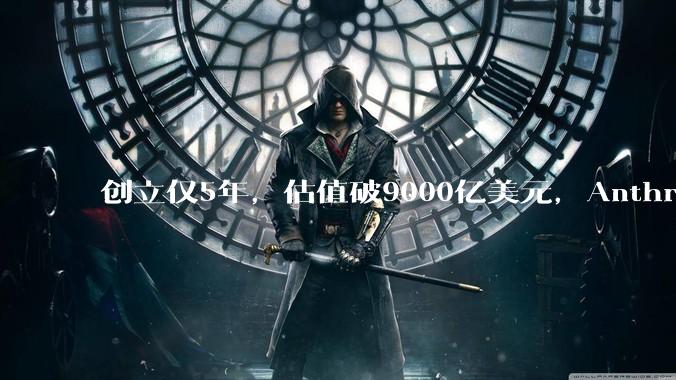 创立仅5年，估值破9000亿美元，Anthropic凭什么逆袭OpenAI让行业重新洗牌？_商业化_企业_模型