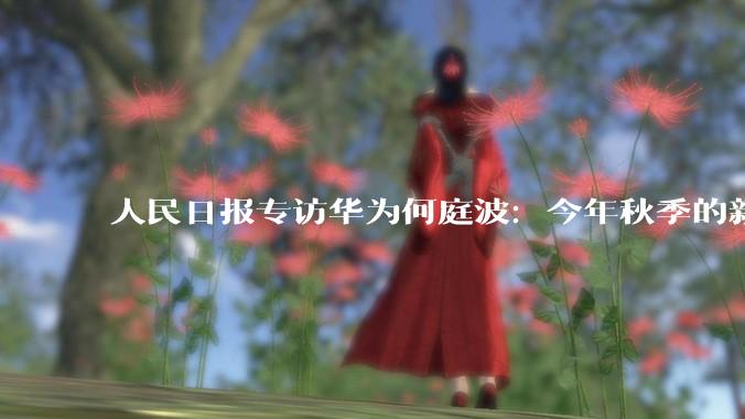 人民日报专访华为何庭波：今年秋季的新麒麟手机芯片，性能等相比去年是“跳跃性”提升_定律_半导体_时间