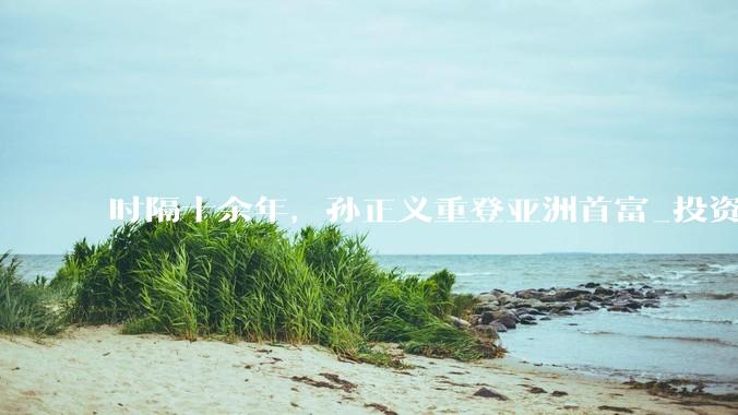 时隔十余年，孙正义重登亚洲首富_投资_芯片_日元