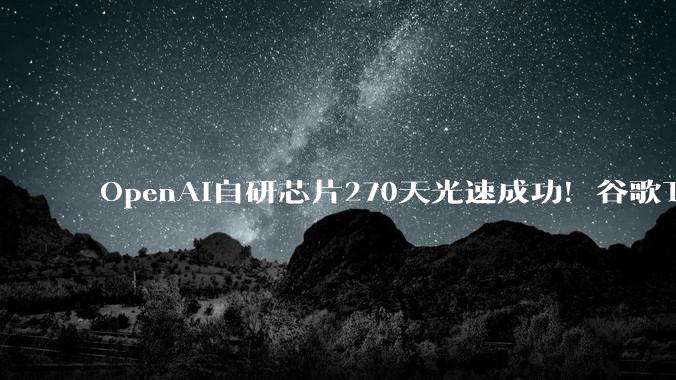 OpenAI自研芯片270天光速成功！谷歌TPU大将主导，老黄一夜大客户变对手_Jalape_设计_高性能