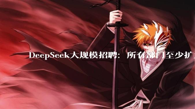 DeepSeek大规模招聘：所有部门至少扩大一倍_梁文锋_融资_杭州