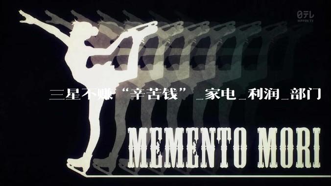 三星不赚“辛苦钱”_家电_利润_部门