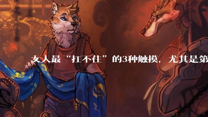 女人最“扛不住”的3种触摸，尤其是第二种，让她从身体到灵魂都依赖你_阿明_小雅_肢体