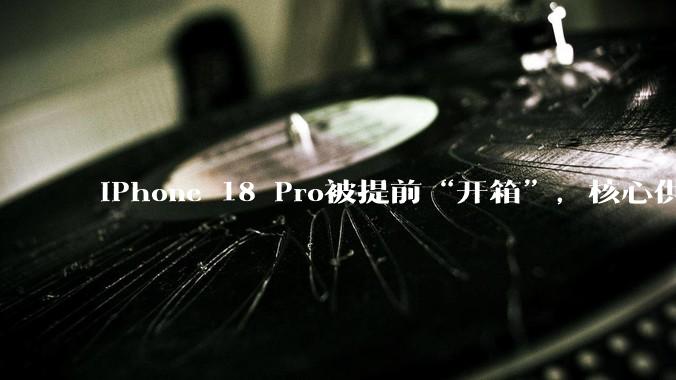 iPhone 18 Pro被提前“开箱”，核心供应链也被“扒光”？_塔塔_苹果_电子