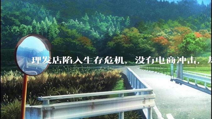 理发店陷入生存危机，没有电商冲击，却纷纷倒闭，原因太扎心了_门店_消费_美发美容