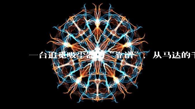 一台追觅吸尘器的“靠谱”，从马达的千锤百炼开始_问题_品质_轴承