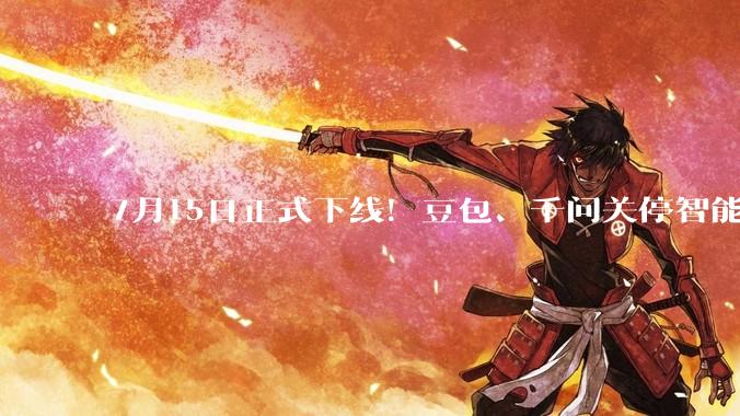7月15日正式下线！豆包、千问关停智能体功能_用户_服务_互动