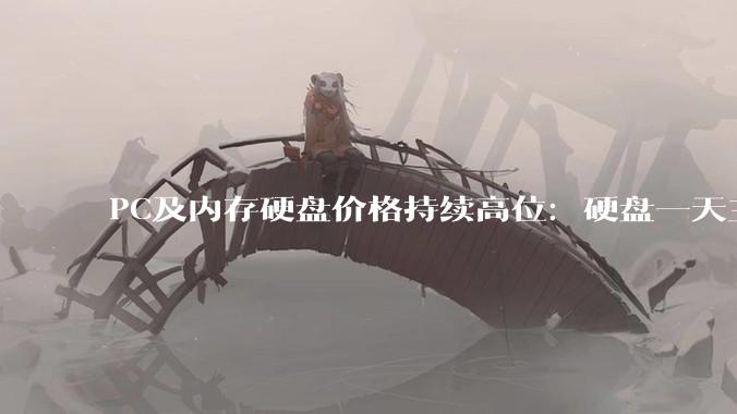 PC及内存硬盘价格持续高位：硬盘一天三个价，经销商喊出“非刚需别买”_整机_笔记本_市场