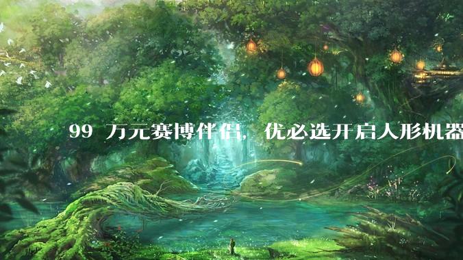 99 万元赛博伴侣，优必选开启人形机器人“大哥大”时刻？_宇树_工业_系列