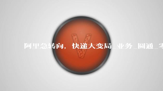 阿里急转向，快递大变局_业务_圆通_零售