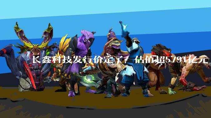长鑫科技发行价定了，估值超5791亿元_配售_行使_总股本