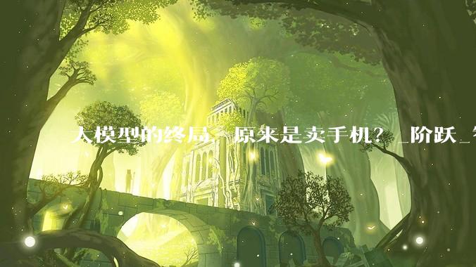 大模型的终局，原来是卖手机？_阶跃_智能_公司