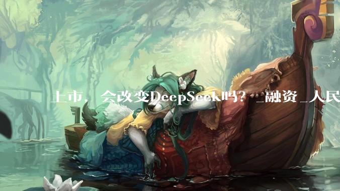 上市，会改变DeepSeek吗？_融资_人民币_梁文锋