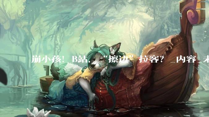 崩小孩！B站，“擦边”拉客？_内容_未成年人_账号