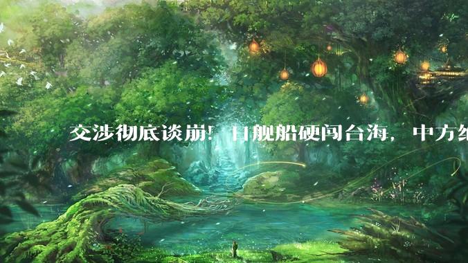 交涉彻底谈崩！日舰船硬闯台海，中方绝不退让，两轮反击接连落地_日本_行动_台湾海峡