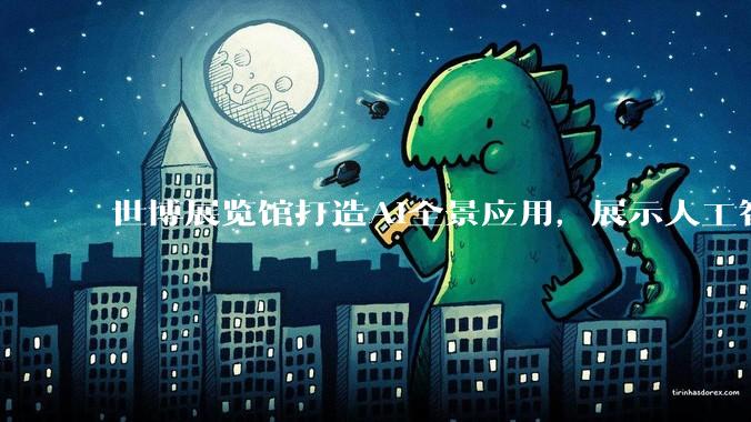 世博展览馆打造AI全景应用，展示人工智能赋能千行百业_机器人_人形_环境