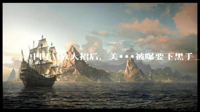 中国AI放大招后，美***被曝要下黑手_Kimi_模型_美国