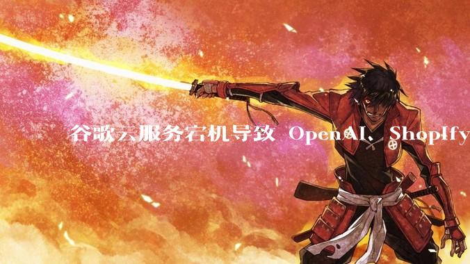 谷歌云服务宕机导致 OpenAI、Shopify 等服务中断，此次宕机的具体技术原因是什么？