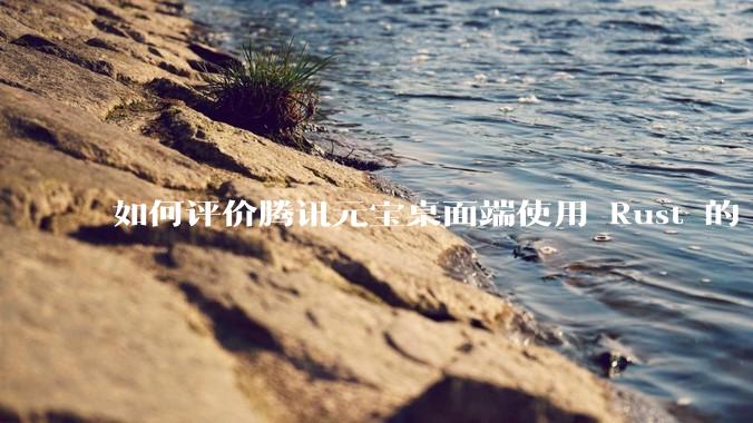 如何评价腾讯元宝桌面端使用 Rust 的 Tauri 框架？