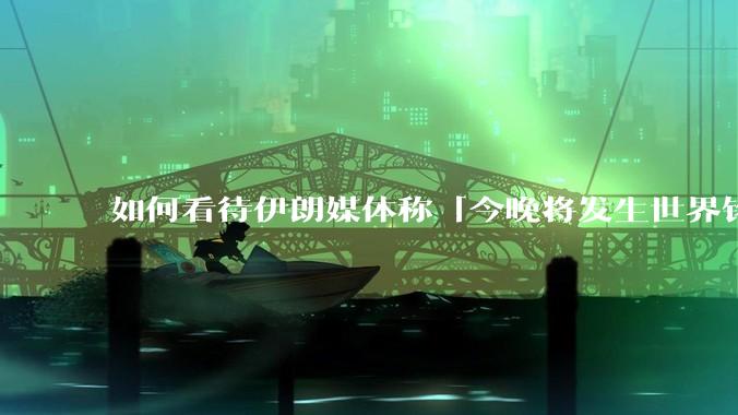 如何看待伊朗媒体称「今晚将发生世界铭记的大事」？可能是什么？