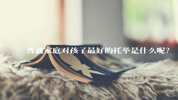 普通家庭对孩子最好的托举是什么呢？