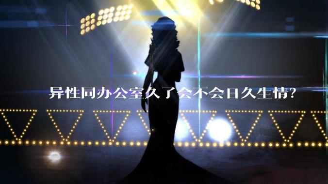 异性同办公室久了会不会日久生情？