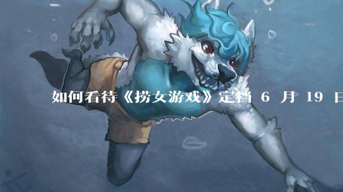 如何看待《捞女游戏》定档 6 月 19 日？