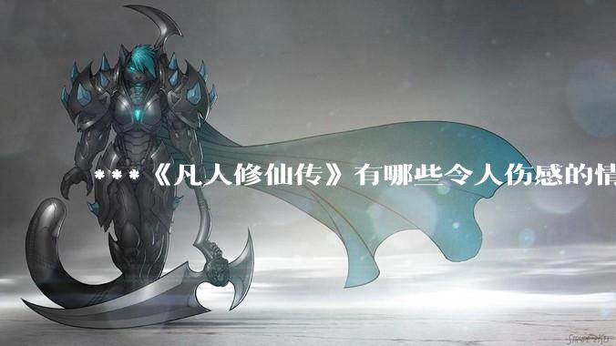 ***《凡人修仙传》有哪些令人伤感的情节？
