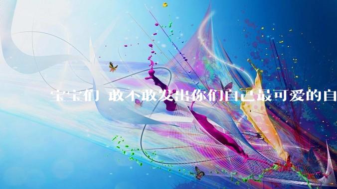 宝宝们 敢不敢发出你们自己最可爱的自拍照?