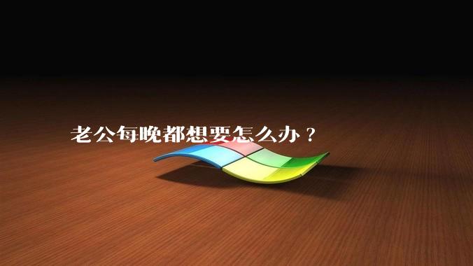 老公每晚都想要怎么办?