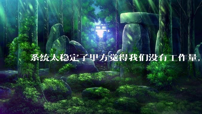 系统太稳定了甲方觉得我们没有工作量，怎么收运维费？
